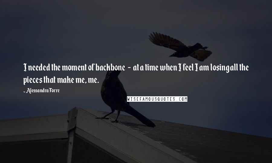 Alessandra Torre Quotes: I needed the moment of backbone  -  at a time when I feel I am losing all the pieces that make me, me.