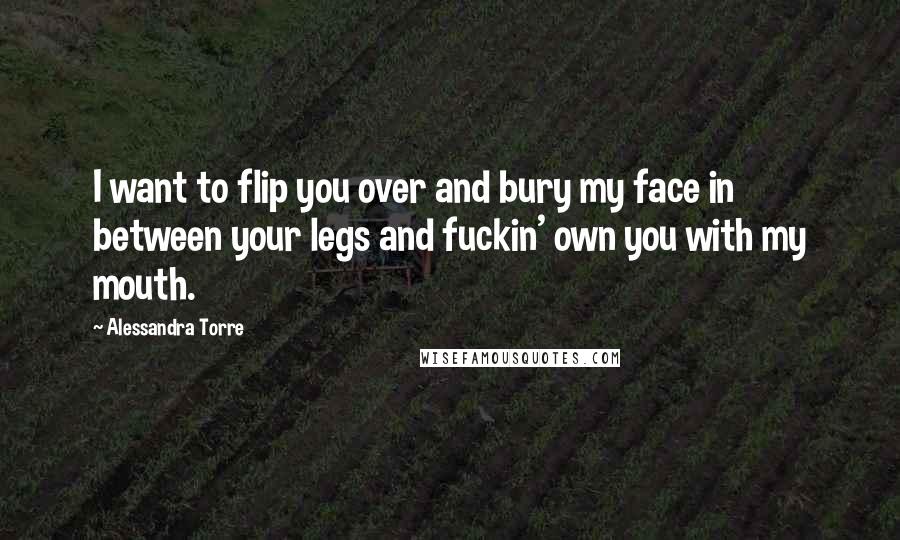 Alessandra Torre Quotes: I want to flip you over and bury my face in between your legs and fuckin' own you with my mouth.