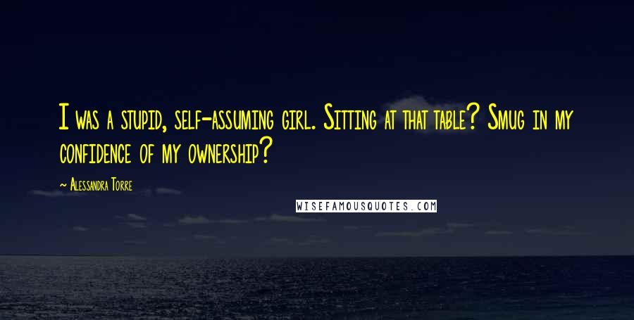 Alessandra Torre Quotes: I was a stupid, self-assuming girl. Sitting at that table? Smug in my confidence of my ownership?