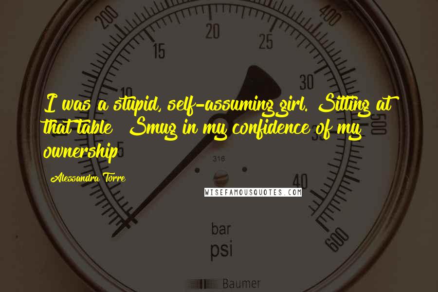 Alessandra Torre Quotes: I was a stupid, self-assuming girl. Sitting at that table? Smug in my confidence of my ownership?