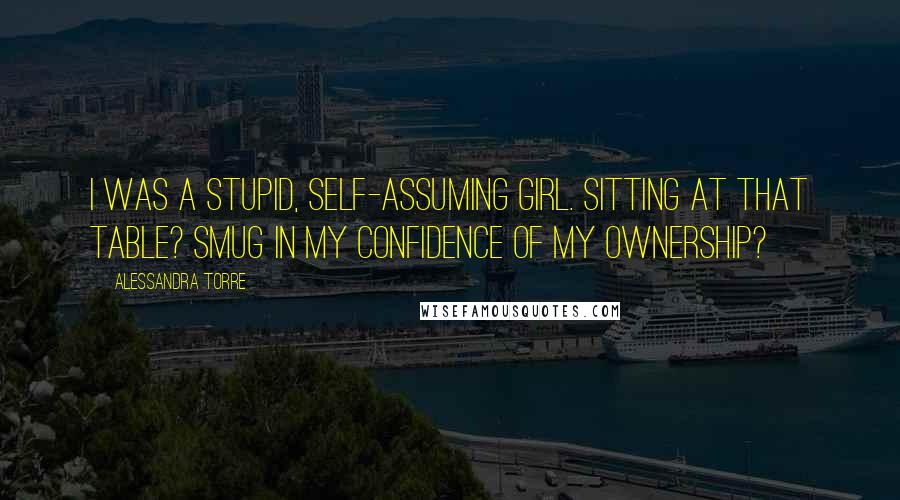 Alessandra Torre Quotes: I was a stupid, self-assuming girl. Sitting at that table? Smug in my confidence of my ownership?