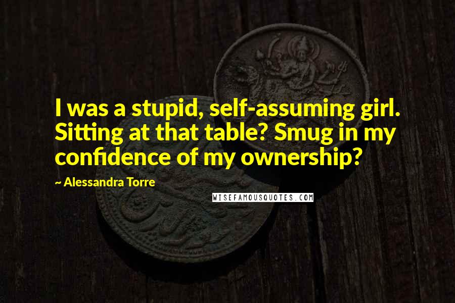 Alessandra Torre Quotes: I was a stupid, self-assuming girl. Sitting at that table? Smug in my confidence of my ownership?