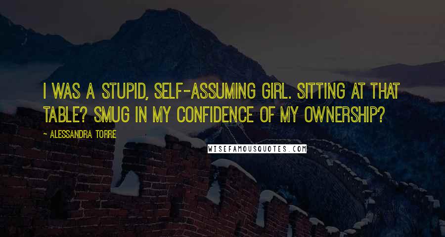 Alessandra Torre Quotes: I was a stupid, self-assuming girl. Sitting at that table? Smug in my confidence of my ownership?