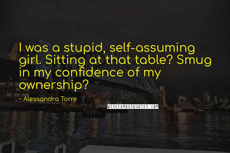 Alessandra Torre Quotes: I was a stupid, self-assuming girl. Sitting at that table? Smug in my confidence of my ownership?