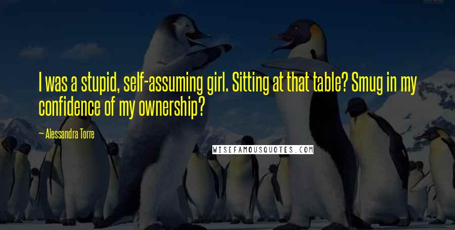 Alessandra Torre Quotes: I was a stupid, self-assuming girl. Sitting at that table? Smug in my confidence of my ownership?