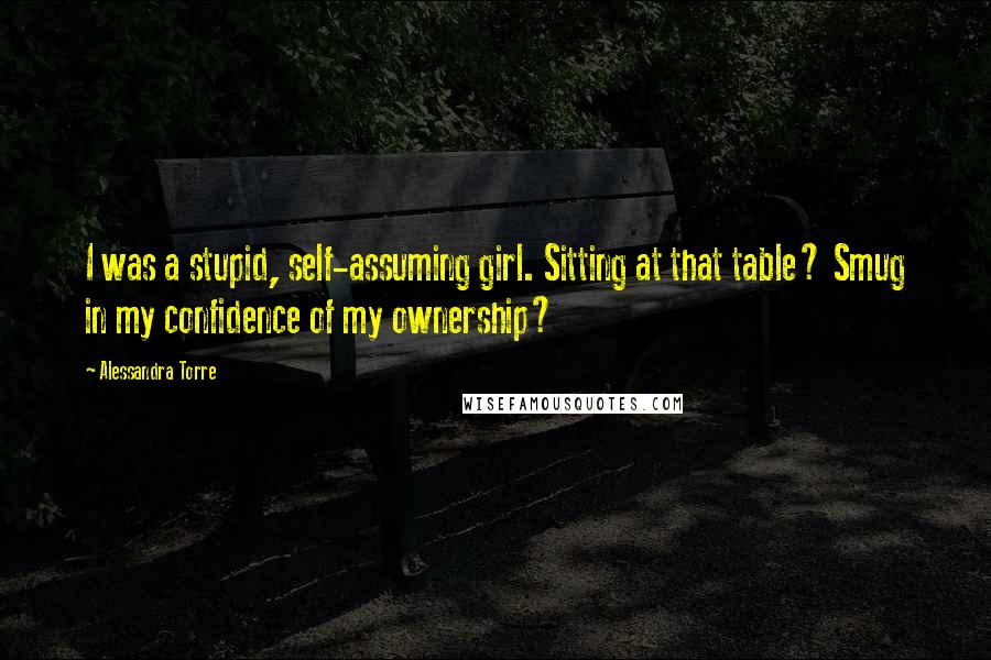 Alessandra Torre Quotes: I was a stupid, self-assuming girl. Sitting at that table? Smug in my confidence of my ownership?