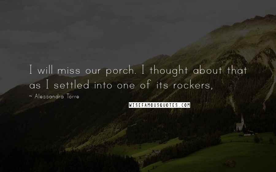 Alessandra Torre Quotes: I will miss our porch. I thought about that as I settled into one of its rockers,