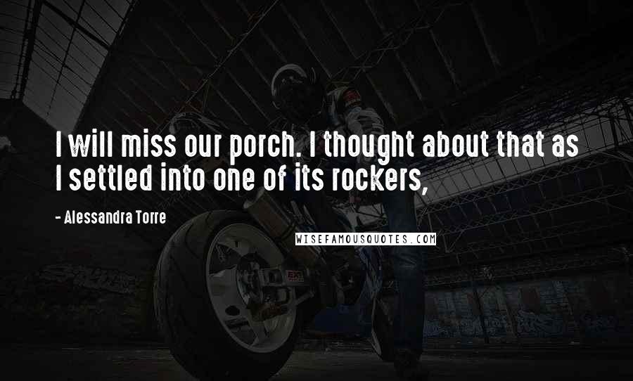 Alessandra Torre Quotes: I will miss our porch. I thought about that as I settled into one of its rockers,