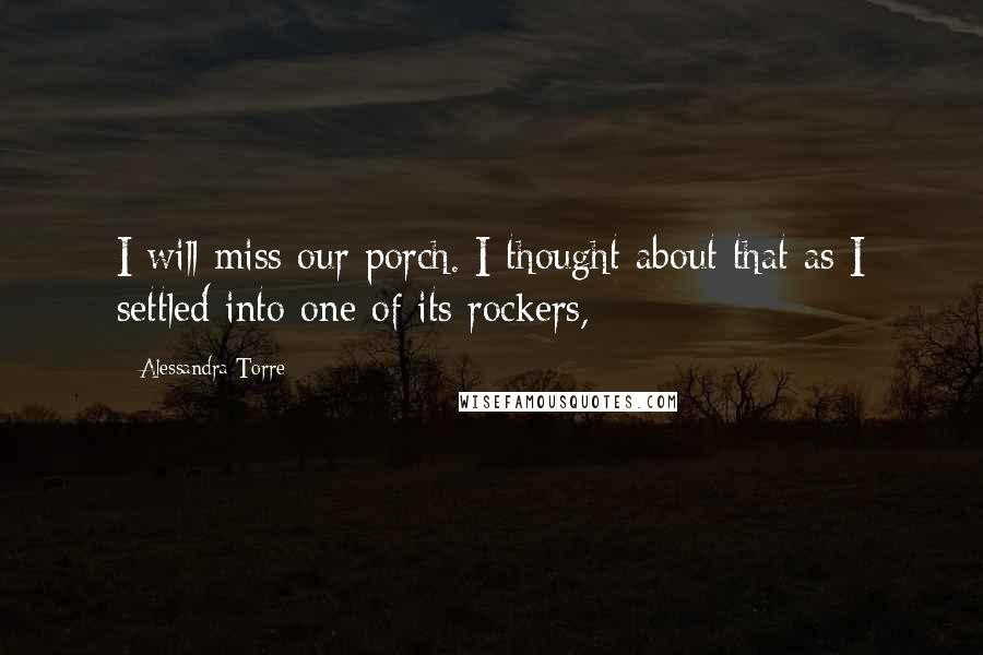 Alessandra Torre Quotes: I will miss our porch. I thought about that as I settled into one of its rockers,
