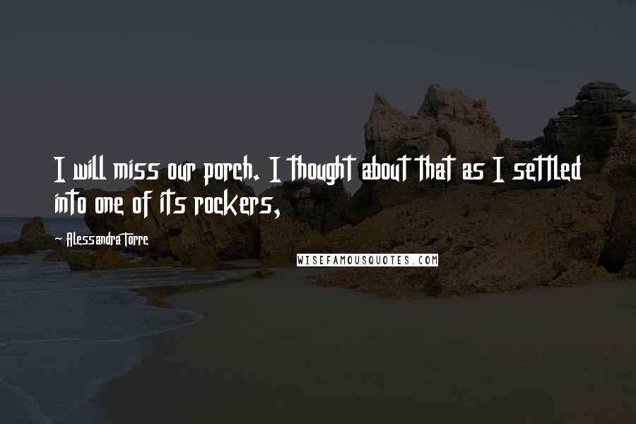 Alessandra Torre Quotes: I will miss our porch. I thought about that as I settled into one of its rockers,