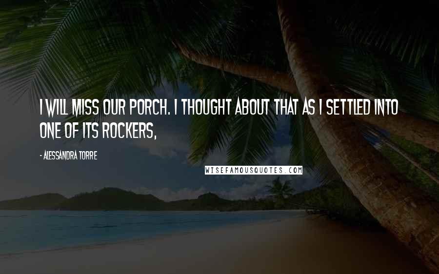 Alessandra Torre Quotes: I will miss our porch. I thought about that as I settled into one of its rockers,