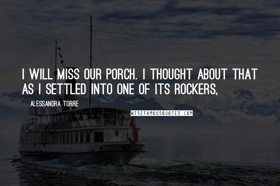 Alessandra Torre Quotes: I will miss our porch. I thought about that as I settled into one of its rockers,