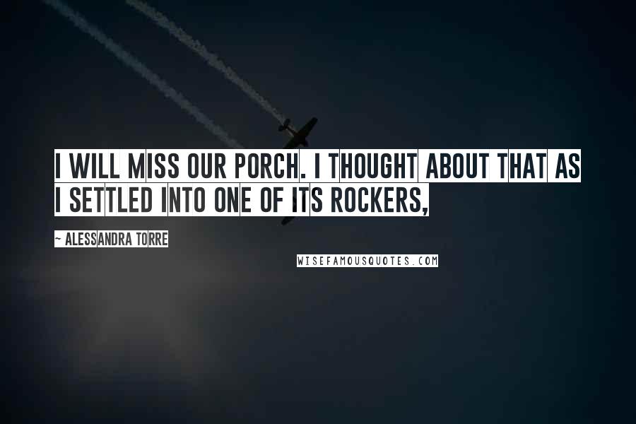 Alessandra Torre Quotes: I will miss our porch. I thought about that as I settled into one of its rockers,