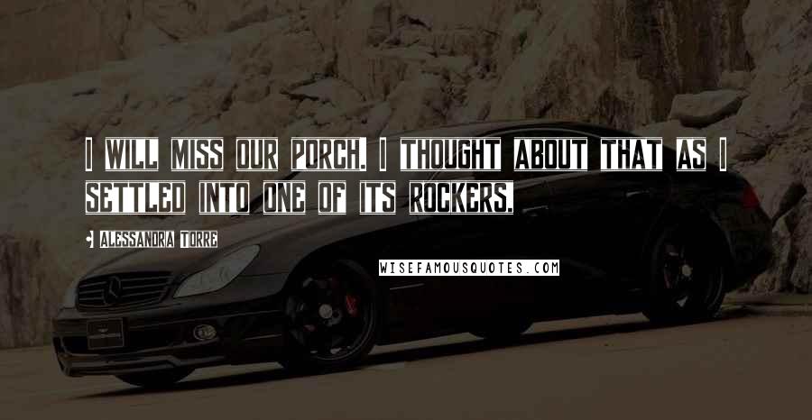 Alessandra Torre Quotes: I will miss our porch. I thought about that as I settled into one of its rockers,
