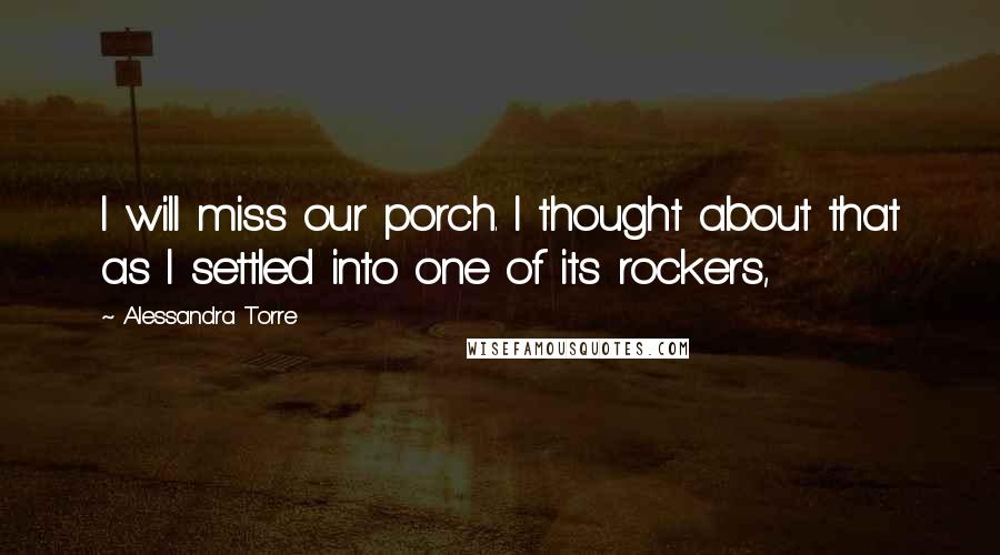 Alessandra Torre Quotes: I will miss our porch. I thought about that as I settled into one of its rockers,