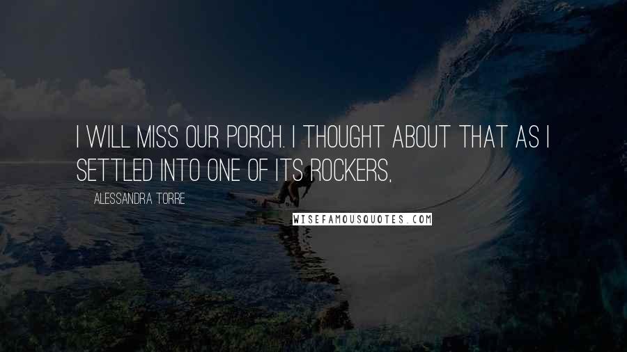 Alessandra Torre Quotes: I will miss our porch. I thought about that as I settled into one of its rockers,