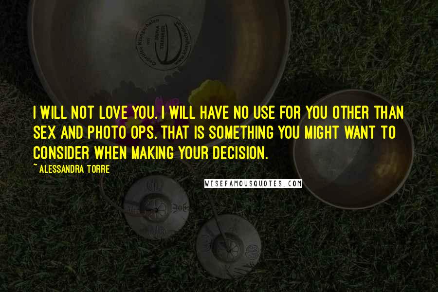 Alessandra Torre Quotes: I will not love you. I will have no use for you other than sex and photo ops. That is something you might want to consider when making your decision.