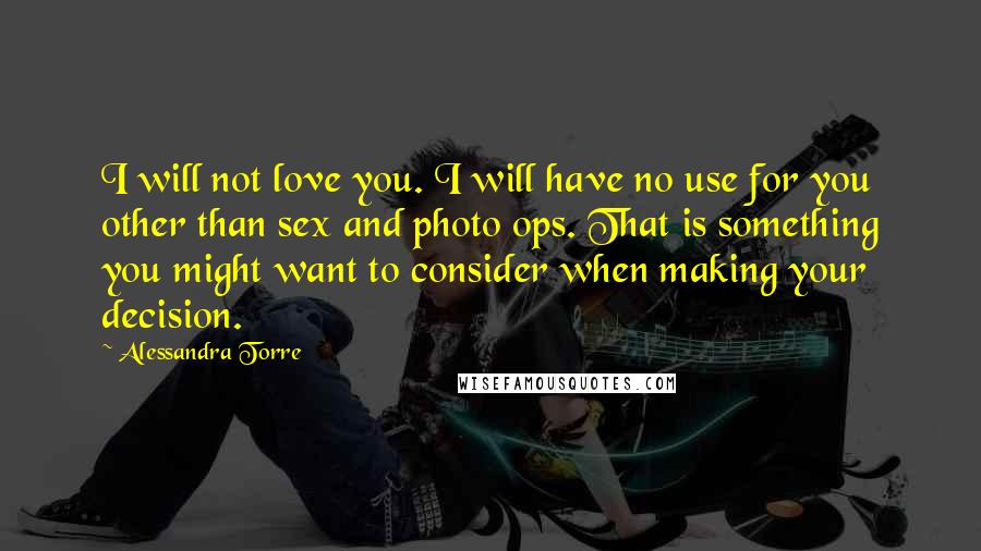 Alessandra Torre Quotes: I will not love you. I will have no use for you other than sex and photo ops. That is something you might want to consider when making your decision.