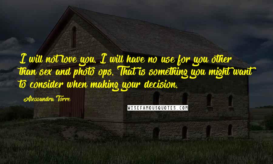 Alessandra Torre Quotes: I will not love you. I will have no use for you other than sex and photo ops. That is something you might want to consider when making your decision.