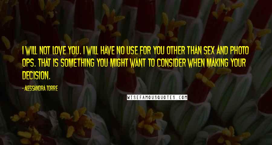 Alessandra Torre Quotes: I will not love you. I will have no use for you other than sex and photo ops. That is something you might want to consider when making your decision.