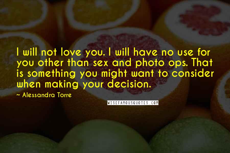Alessandra Torre Quotes: I will not love you. I will have no use for you other than sex and photo ops. That is something you might want to consider when making your decision.