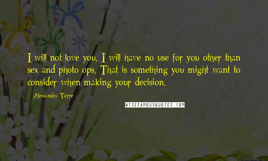 Alessandra Torre Quotes: I will not love you. I will have no use for you other than sex and photo ops. That is something you might want to consider when making your decision.