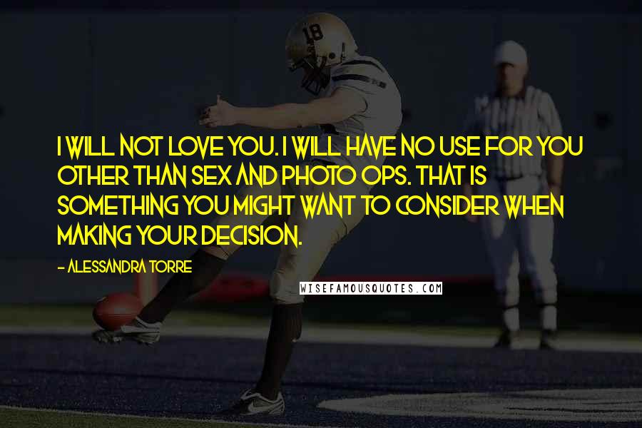 Alessandra Torre Quotes: I will not love you. I will have no use for you other than sex and photo ops. That is something you might want to consider when making your decision.