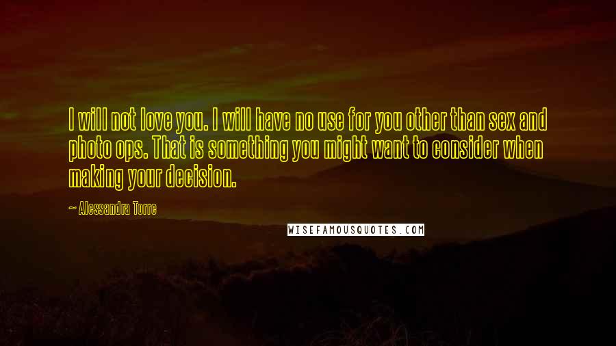 Alessandra Torre Quotes: I will not love you. I will have no use for you other than sex and photo ops. That is something you might want to consider when making your decision.