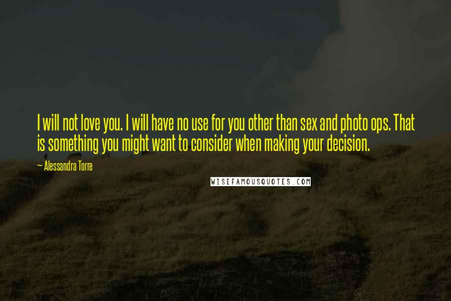 Alessandra Torre Quotes: I will not love you. I will have no use for you other than sex and photo ops. That is something you might want to consider when making your decision.