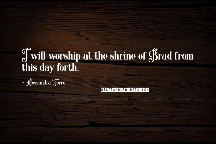 Alessandra Torre Quotes: I will worship at the shrine of Brad from this day forth.