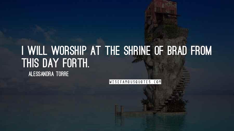 Alessandra Torre Quotes: I will worship at the shrine of Brad from this day forth.