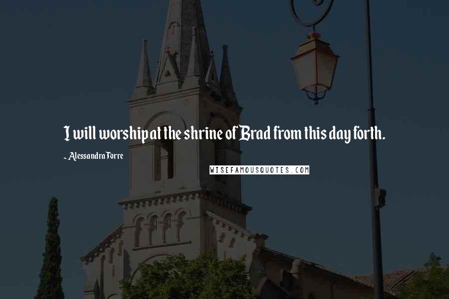 Alessandra Torre Quotes: I will worship at the shrine of Brad from this day forth.