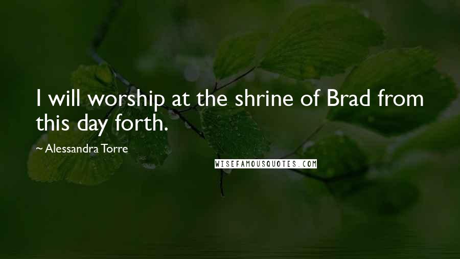 Alessandra Torre Quotes: I will worship at the shrine of Brad from this day forth.