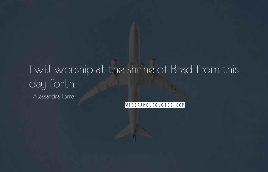 Alessandra Torre Quotes: I will worship at the shrine of Brad from this day forth.