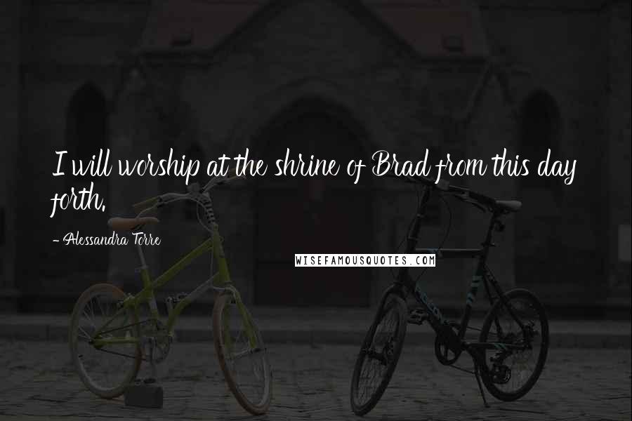 Alessandra Torre Quotes: I will worship at the shrine of Brad from this day forth.