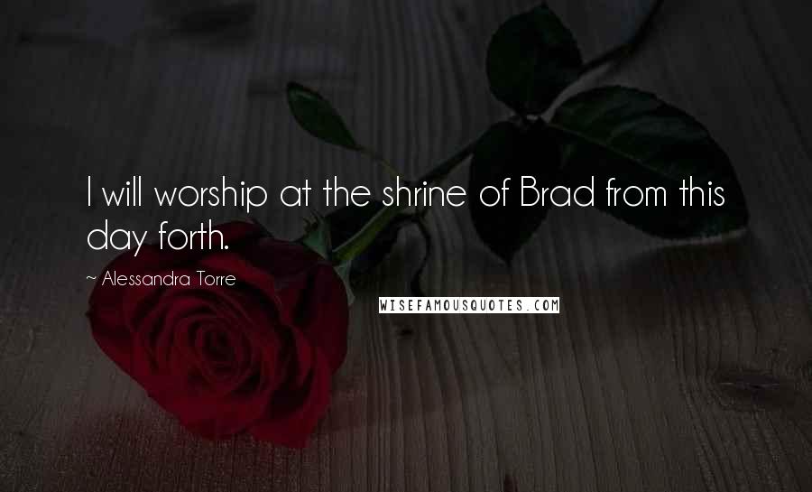 Alessandra Torre Quotes: I will worship at the shrine of Brad from this day forth.