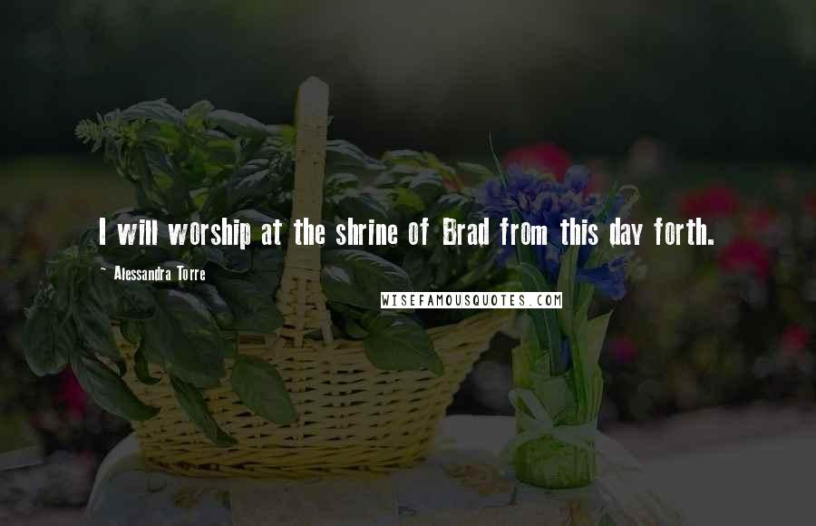 Alessandra Torre Quotes: I will worship at the shrine of Brad from this day forth.