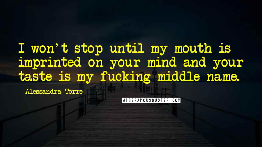 Alessandra Torre Quotes: I won't stop until my mouth is imprinted on your mind and your taste is my fucking middle name.