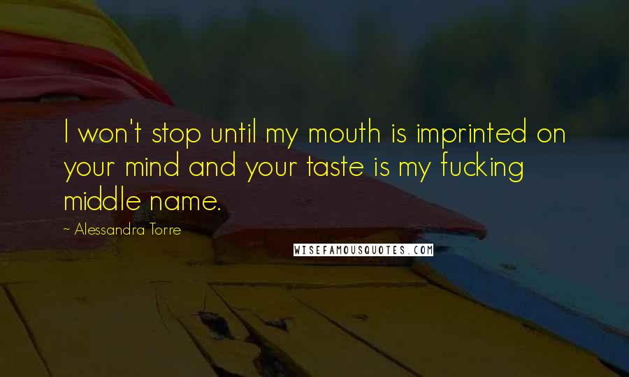 Alessandra Torre Quotes: I won't stop until my mouth is imprinted on your mind and your taste is my fucking middle name.