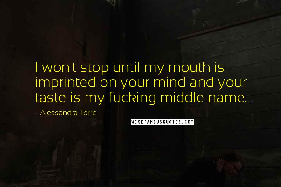 Alessandra Torre Quotes: I won't stop until my mouth is imprinted on your mind and your taste is my fucking middle name.