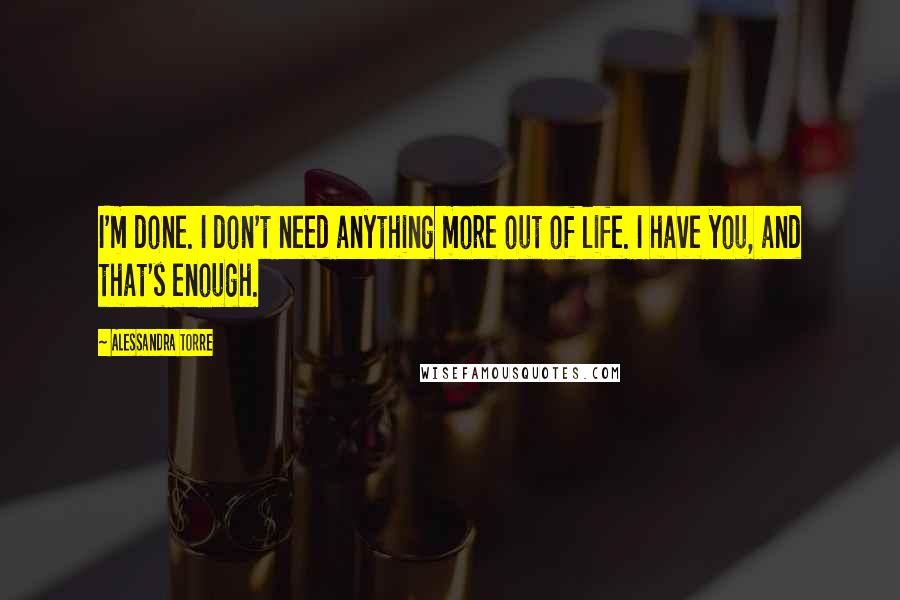 Alessandra Torre Quotes: I'm done. I don't need anything more out of life. I have you, and that's enough.
