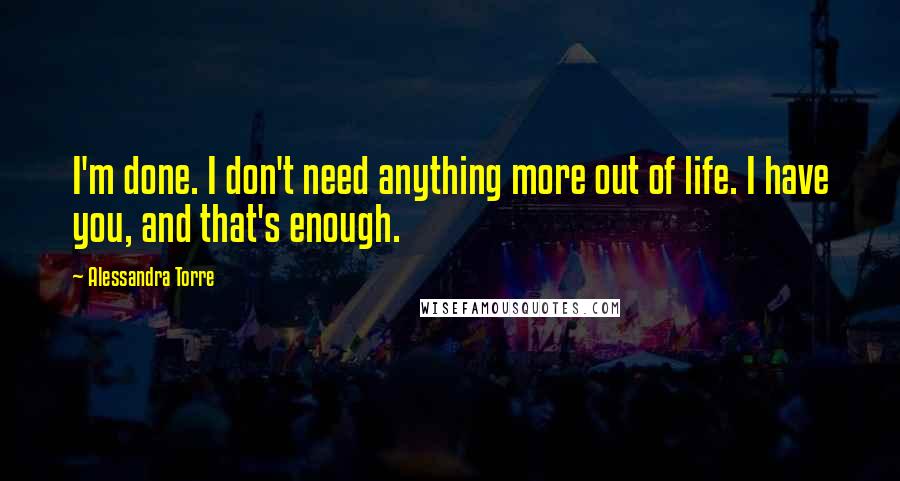 Alessandra Torre Quotes: I'm done. I don't need anything more out of life. I have you, and that's enough.