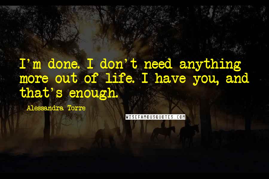 Alessandra Torre Quotes: I'm done. I don't need anything more out of life. I have you, and that's enough.