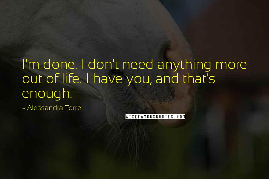 Alessandra Torre Quotes: I'm done. I don't need anything more out of life. I have you, and that's enough.