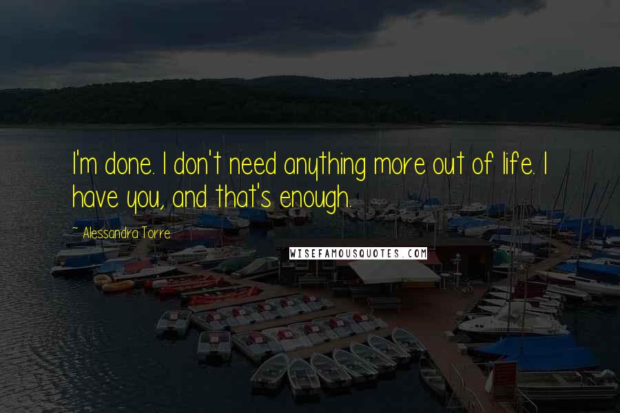 Alessandra Torre Quotes: I'm done. I don't need anything more out of life. I have you, and that's enough.