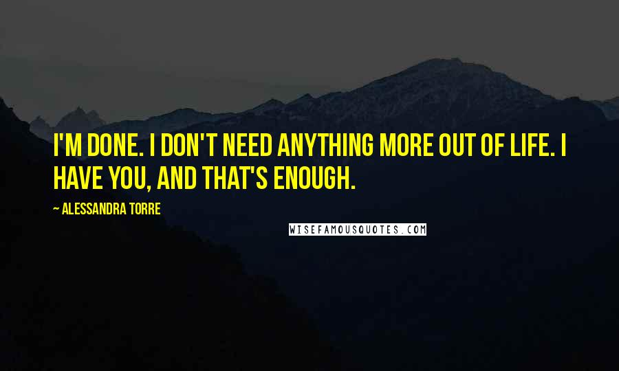 Alessandra Torre Quotes: I'm done. I don't need anything more out of life. I have you, and that's enough.