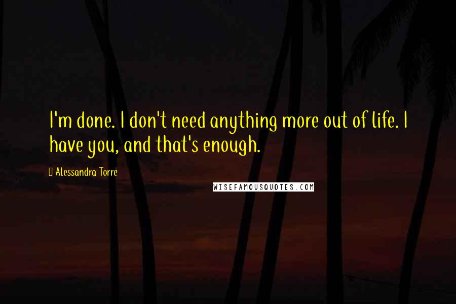 Alessandra Torre Quotes: I'm done. I don't need anything more out of life. I have you, and that's enough.