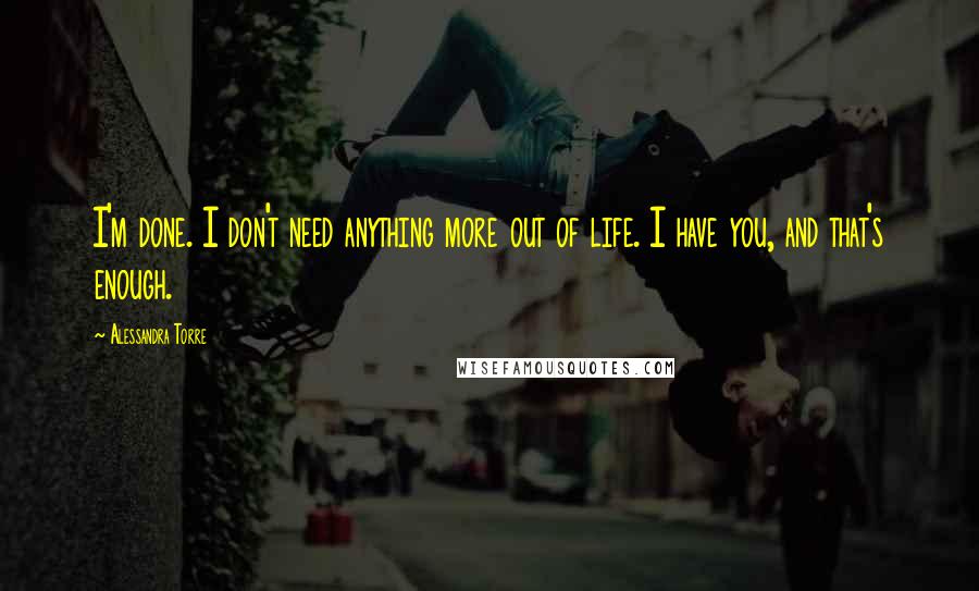 Alessandra Torre Quotes: I'm done. I don't need anything more out of life. I have you, and that's enough.