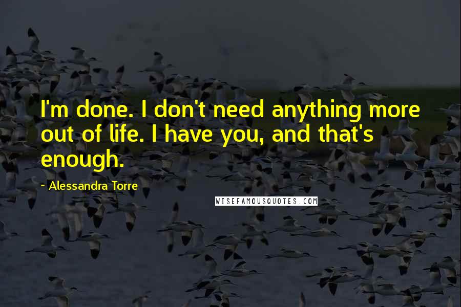 Alessandra Torre Quotes: I'm done. I don't need anything more out of life. I have you, and that's enough.