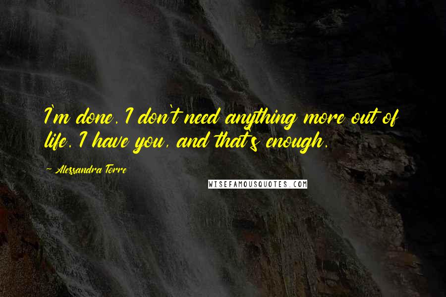 Alessandra Torre Quotes: I'm done. I don't need anything more out of life. I have you, and that's enough.